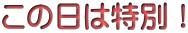 この日は特別！ 